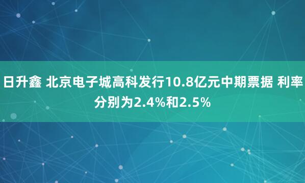 日升鑫 北京电子城高科发行10.8亿元中期票据 利率分别为2.4%和2.5%