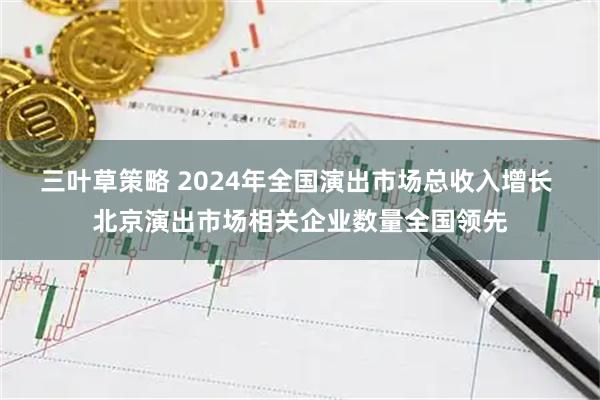三叶草策略 2024年全国演出市场总收入增长 北京演出市场相关企业数量全国领先