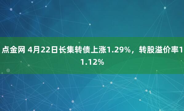 点金网 4月22日长集转债上涨1.29%，转股溢价率11.12%