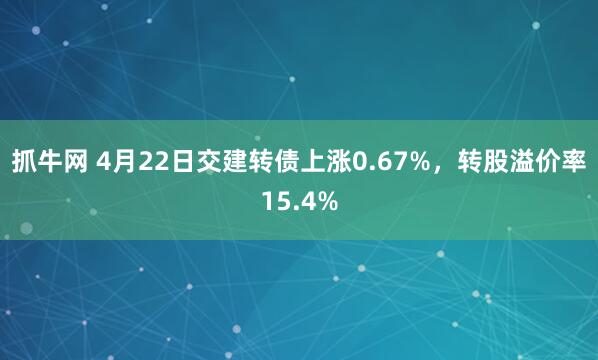 抓牛网 4月22日交建转债上涨0.67%，转股溢价率15.4%