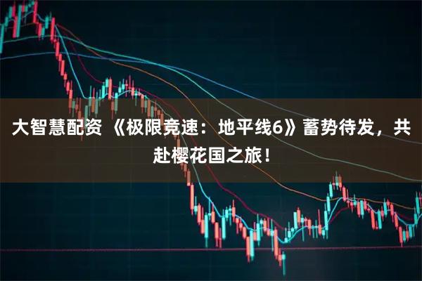 大智慧配资 《极限竞速：地平线6》蓄势待发，共赴樱花国之旅！