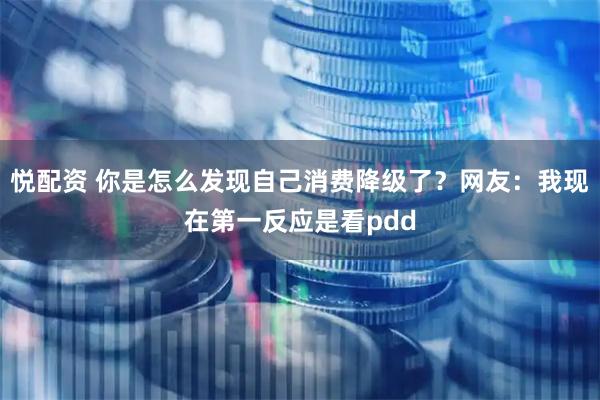 悦配资 你是怎么发现自己消费降级了？网友：我现在第一反应是看pdd