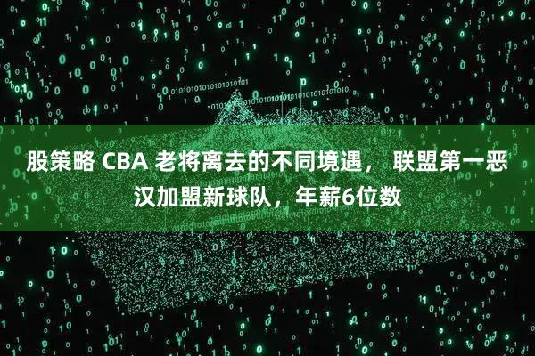 股策略 CBA 老将离去的不同境遇， 联盟第一恶汉加盟新球队，年薪6位数