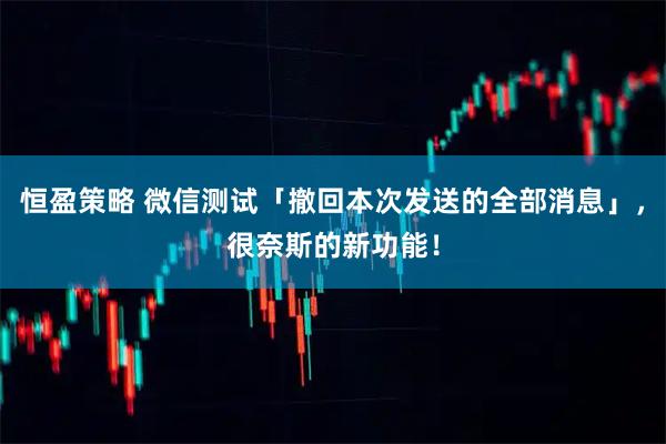 恒盈策略 微信测试「撤回本次发送的全部消息」，很奈斯的新功能！