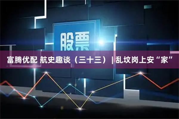 富腾优配 航史趣谈（三十三） | 乱坟岗上安“家”
