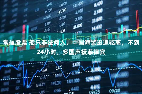 常盈股票 船只非法闯入，中国海警迅速驱离，不到24小时，多国声援菲律宾