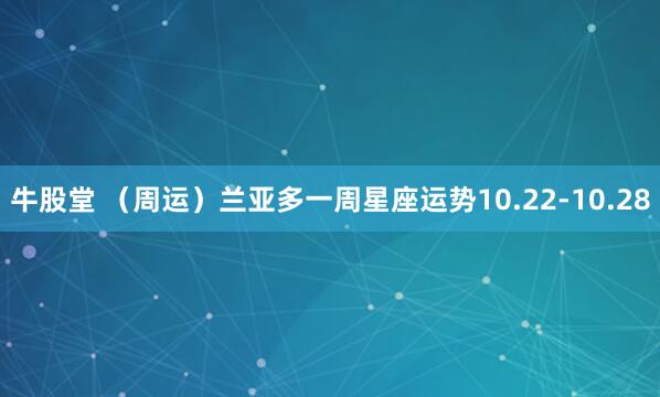 牛股堂 （周运）兰亚多一周星座运势10.22-10.28