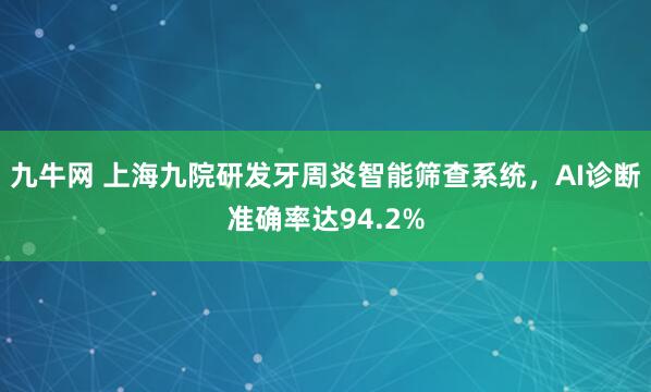九牛网 上海九院研发牙周炎智能筛查系统，AI诊断准确率达94.2%