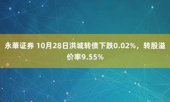 永華证券 10月28日洪城转债下跌0.02%，转股溢价率9.55%