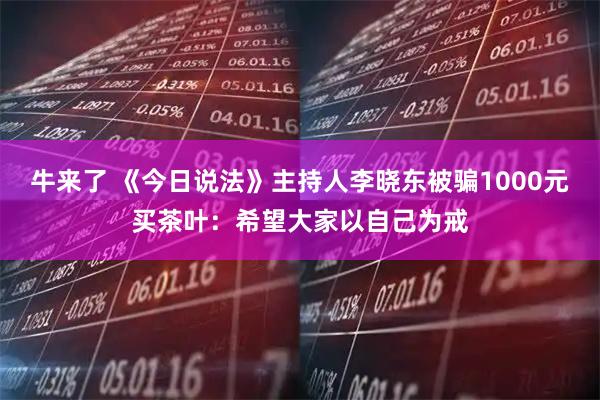 牛来了 《今日说法》主持人李晓东被骗1000元买茶叶：希望大家以自己为戒