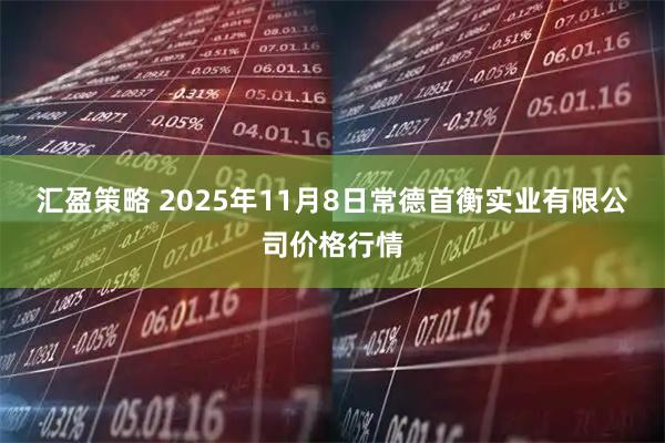 汇盈策略 2025年11月8日常德首衡实业有限公司价格行情