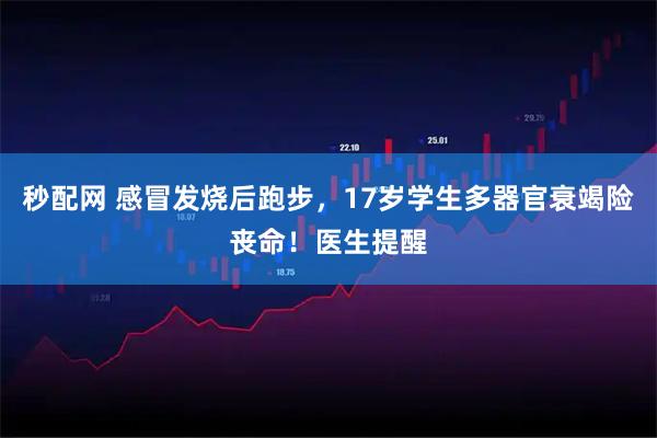 秒配网 感冒发烧后跑步，17岁学生多器官衰竭险丧命！医生提醒