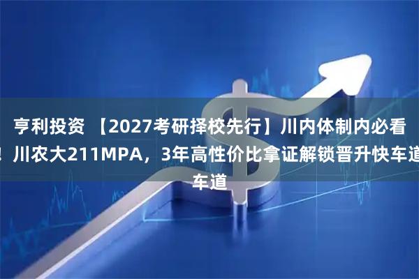亨利投资 【2027考研择校先行】川内体制内必看！川农大211MPA，3年高性价比拿证解锁晋升快车道