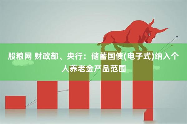 股粮网 财政部、央行：储蓄国债(电子式)纳入个人养老金产品范围