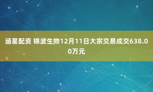 涵星配资 锦波生物12月11日大宗交易成交638.00万元