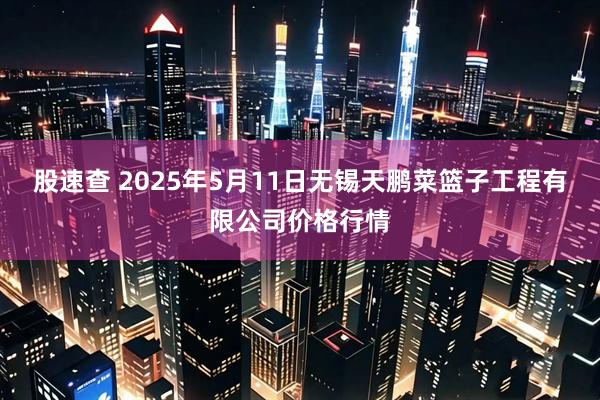 股速查 2025年5月11日无锡天鹏菜篮子工程有限公司价格行情
