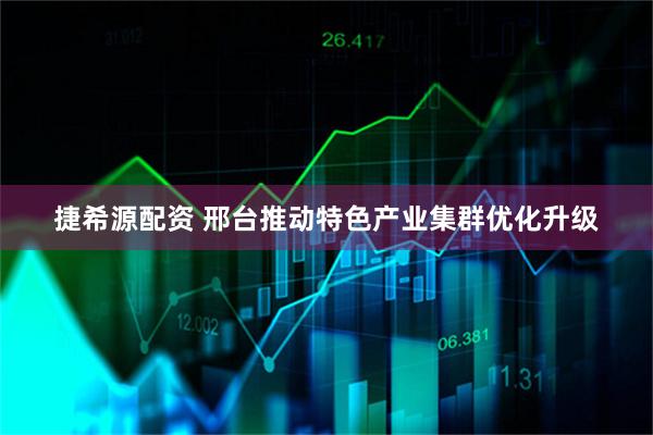 捷希源配资 邢台推动特色产业集群优化升级
