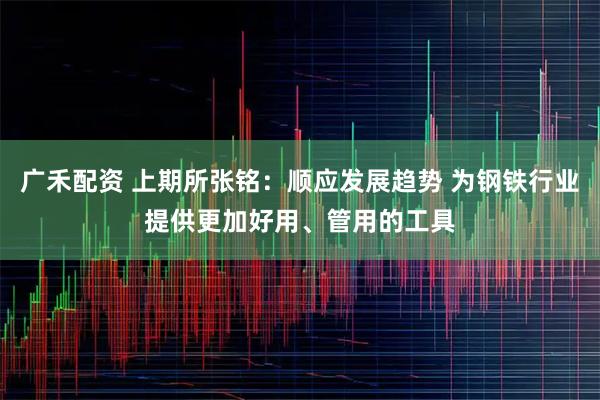 广禾配资 上期所张铭：顺应发展趋势 为钢铁行业提供更加好用、管用的工具