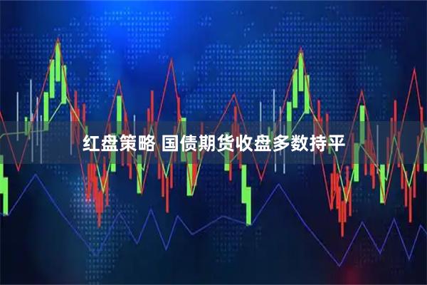 红盘策略 国债期货收盘多数持平