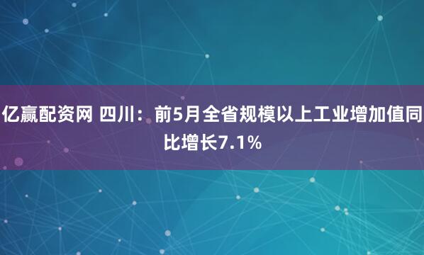 亿赢配资网 四川：前5月全省规模以上工业增加值同比增长7.1%