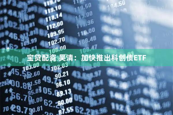 宝贷配资 吴清：加快推出科创债ETF