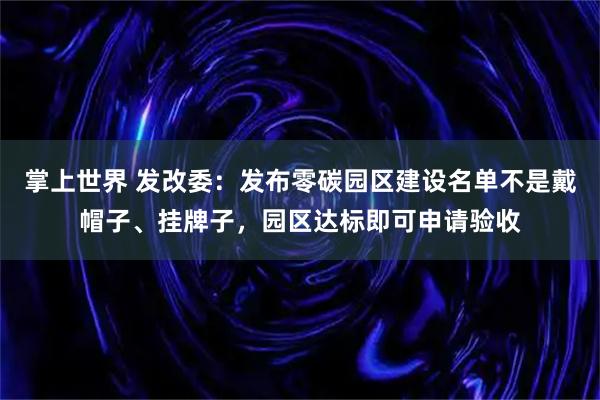 掌上世界 发改委：发布零碳园区建设名单不是戴帽子、挂牌子，园区达标即可申请验收