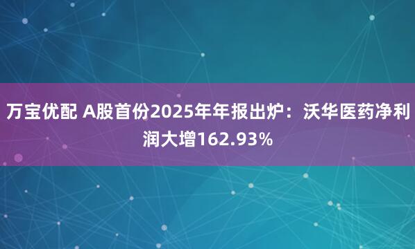 万宝优配 A股首份2025年年报出炉：沃华医药净利润大增162.93%