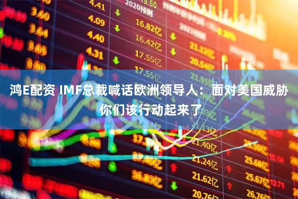 鸿E配资 IMF总裁喊话欧洲领导人：面对美国威胁 你们该行动起来了