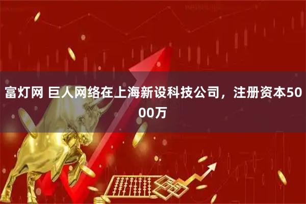 富灯网 巨人网络在上海新设科技公司，注册资本5000万