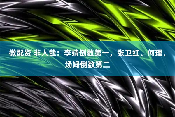 微配资 非人哉：李靖倒数第一，张卫红、何理、汤姆倒数第二