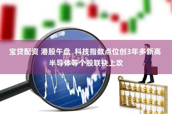 宝贷配资 港股午盘  科技指数点位创3年多新高 半导体等个股联袂上攻