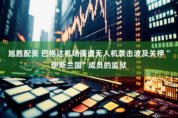旭胜配资 巴格达机场屡遭无人机袭击　波及关押“伊斯兰国”成员的监狱