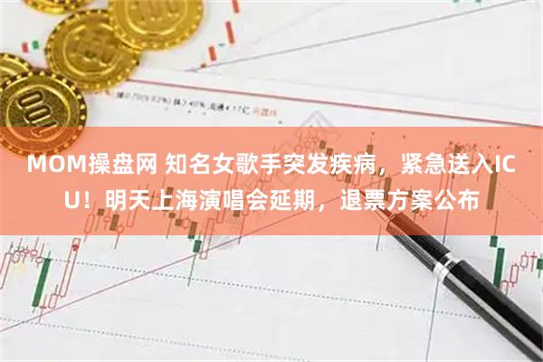MOM操盘网 知名女歌手突发疾病，紧急送入ICU！明天上海演唱会延期，退票方案公布