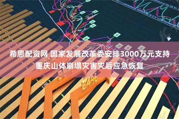 希恩配资网 国家发展改革委安排3000万元支持重庆山体崩塌灾害灾后应急恢复