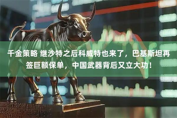 千金策略 继沙特之后科威特也来了，巴基斯坦再签巨额保单，中国武器背后又立大功！