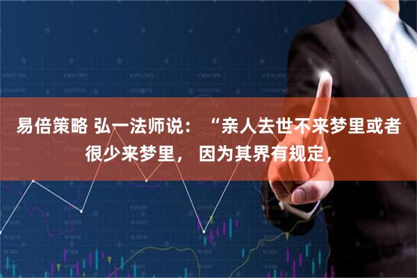 易倍策略 弘一法师说： “亲人去世不来梦里或者很少来梦里， 因为其界有规定，