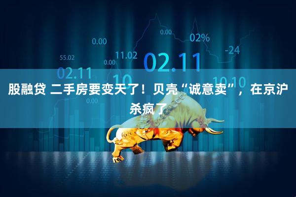 股融贷 二手房要变天了！贝壳“诚意卖”，在京沪杀疯了